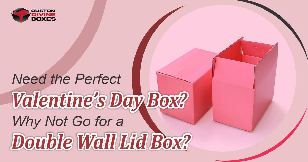 Need the Perfect Valentine’s Day Box? Why Not Go for a Double Wall Lid Boxes?